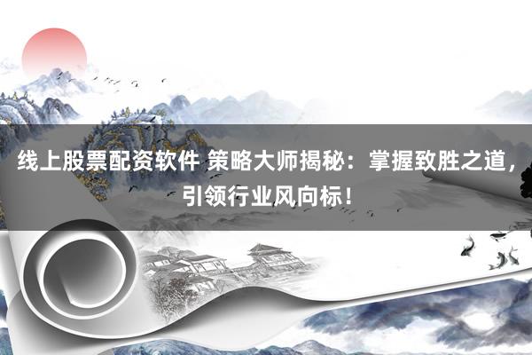 线上股票配资软件 策略大师揭秘：掌握致胜之道，引领行业风向标！