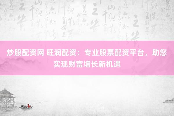 炒股配资网 旺润配资：专业股票配资平台，助您实现财富增长新机遇