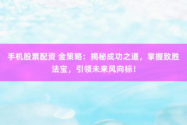 手机股票配资 金策略：揭秘成功之道，掌握致胜法宝，引领未来风向标！