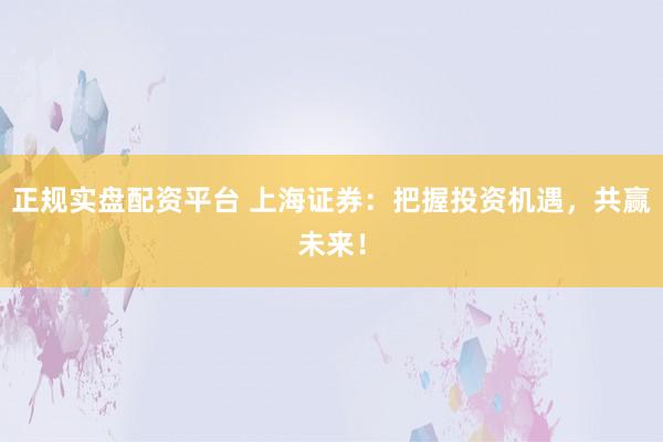 正规实盘配资平台 上海证券：把握投资机遇，共赢未来！