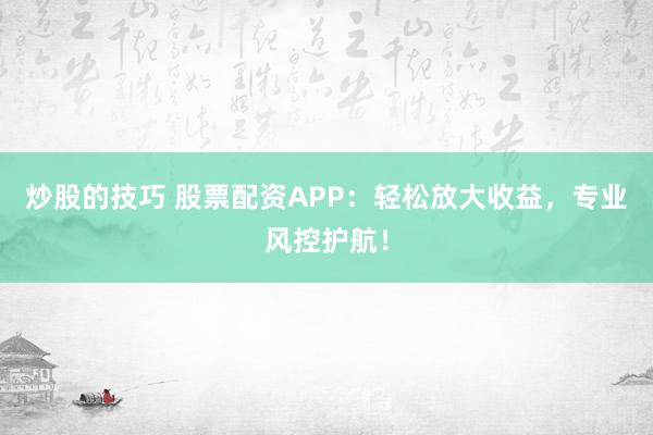 炒股的技巧 股票配资APP：轻松放大收益，专业风控护航！