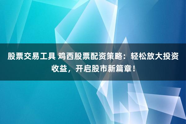 股票交易工具 鸡西股票配资策略：轻松放大投资收益，开启股市新篇章！