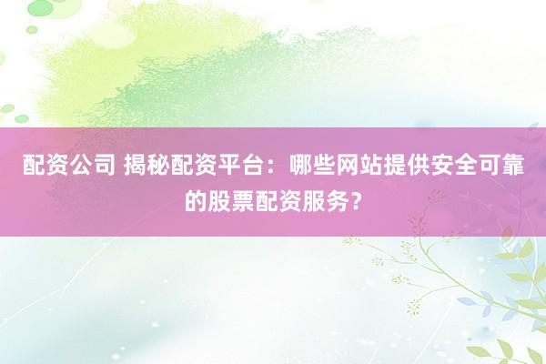 配资公司 揭秘配资平台：哪些网站提供安全可靠的股票配资服务？