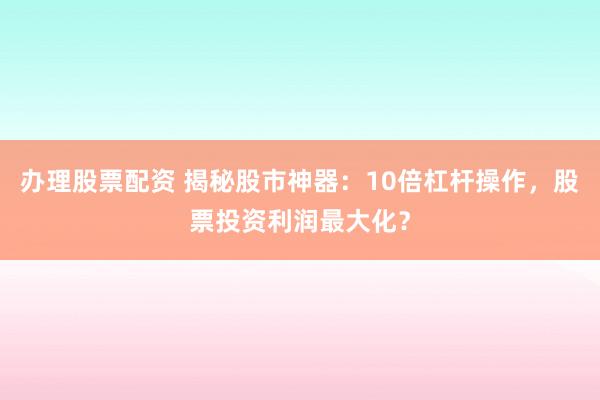 办理股票配资 揭秘股市神器：10倍杠杆操作，股票投资利润最大化？