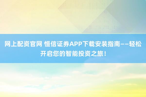 网上配资官网 恒信证券APP下载安装指南——轻松开启您的智能投资之旅！
