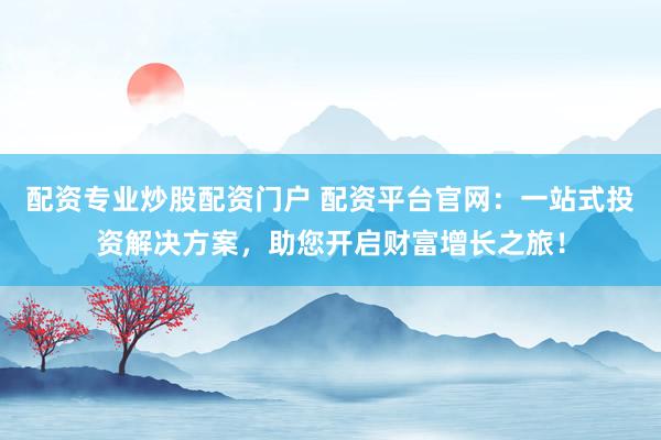 配资专业炒股配资门户 配资平台官网：一站式投资解决方案，助您开启财富增长之旅！