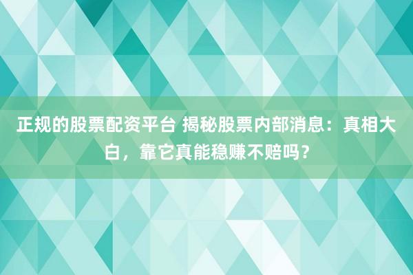 正规的股票配资平台 揭秘股票内部消息：真相大白，靠它真能稳赚不赔吗？