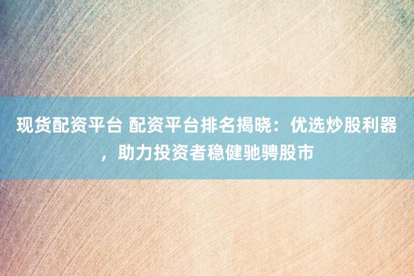 现货配资平台 配资平台排名揭晓：优选炒股利器，助力投资者稳健驰骋股市