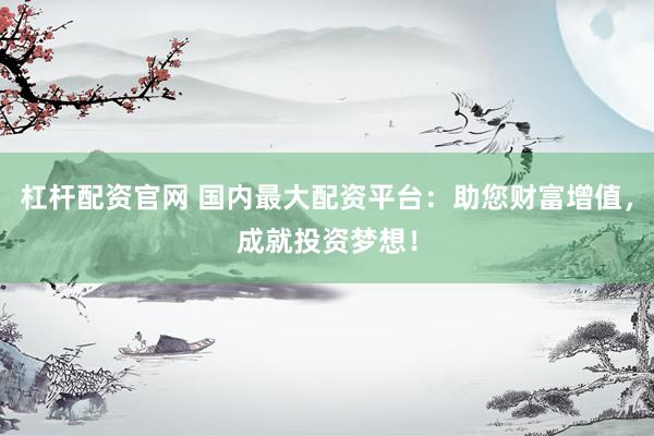 杠杆配资官网 国内最大配资平台：助您财富增值，成就投资梦想！