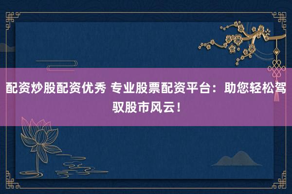 配资炒股配资优秀 专业股票配资平台：助您轻松驾驭股市风云！