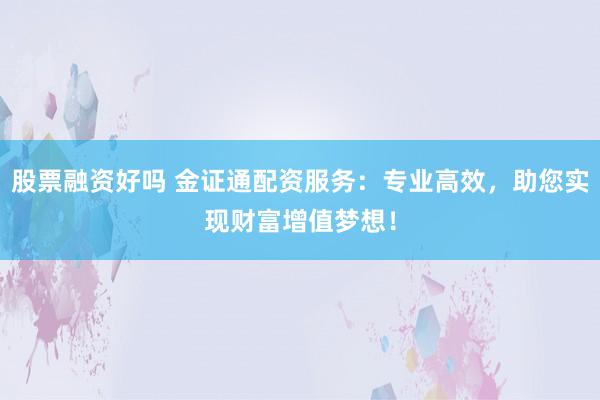 股票融资好吗 金证通配资服务：专业高效，助您实现财富增值梦想！