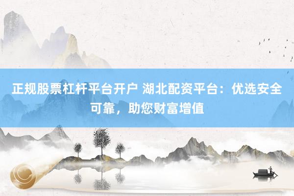 正规股票杠杆平台开户 湖北配资平台：优选安全可靠，助您财富增值