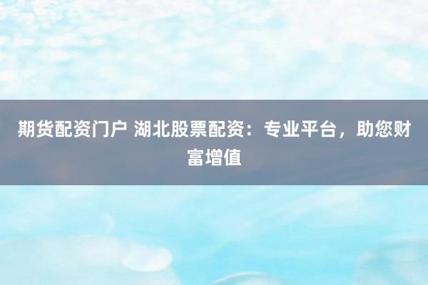 期货配资门户 湖北股票配资：专业平台，助您财富增值