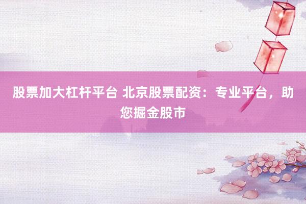 股票加大杠杆平台 北京股票配资：专业平台，助您掘金股市