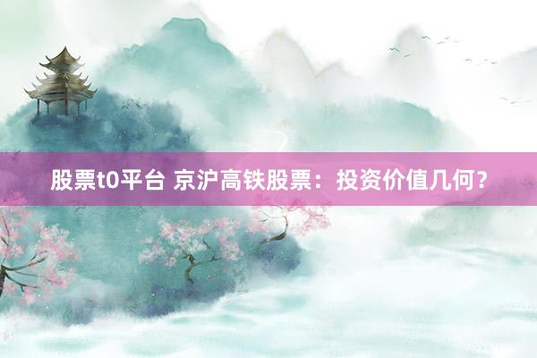 股票t0平台 京沪高铁股票：投资价值几何？