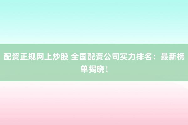 配资正规网上炒股 全国配资公司实力排名：最新榜单揭晓！