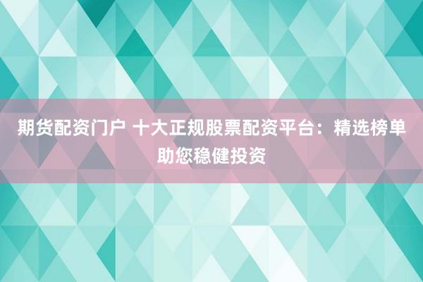 期货配资门户 十大正规股票配资平台：精选榜单助您稳健投资