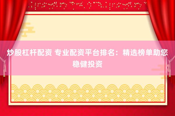 炒股杠杆配资 专业配资平台排名：精选榜单助您稳健投资