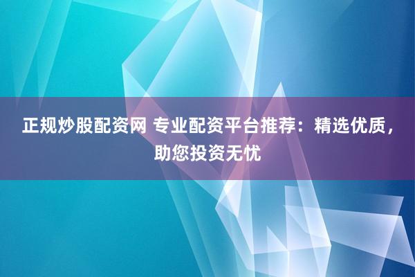 正规炒股配资网 专业配资平台推荐：精选优质，助您投资无忧