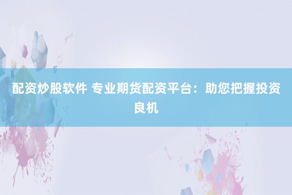 配资炒股软件 专业期货配资平台：助您把握投资良机