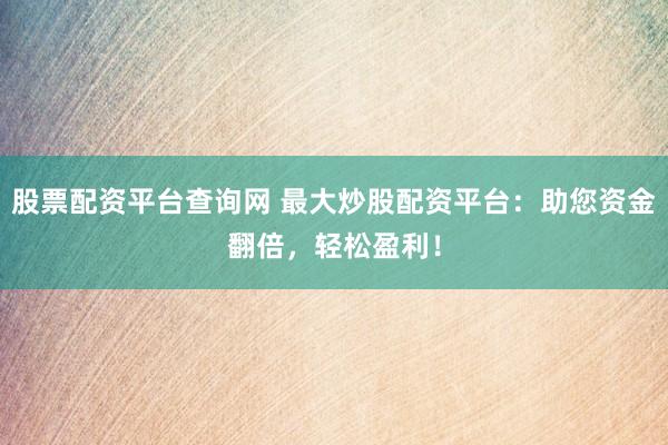股票配资平台查询网 最大炒股配资平台：助您资金翻倍，轻松盈利！