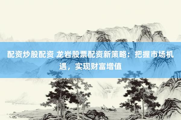 配资炒股配资 龙岩股票配资新策略：把握市场机遇，实现财富增值