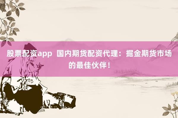 股票配资app  国内期货配资代理：掘金期货市场的最佳伙伴！