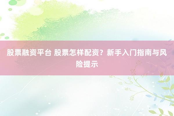 股票融资平台 股票怎样配资？新手入门指南与风险提示