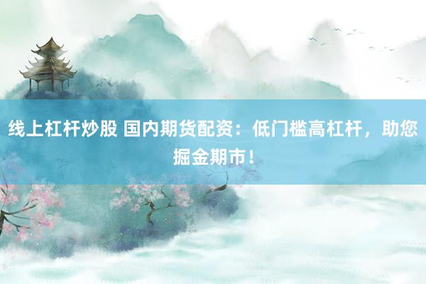 线上杠杆炒股 国内期货配资：低门槛高杠杆，助您掘金期市！