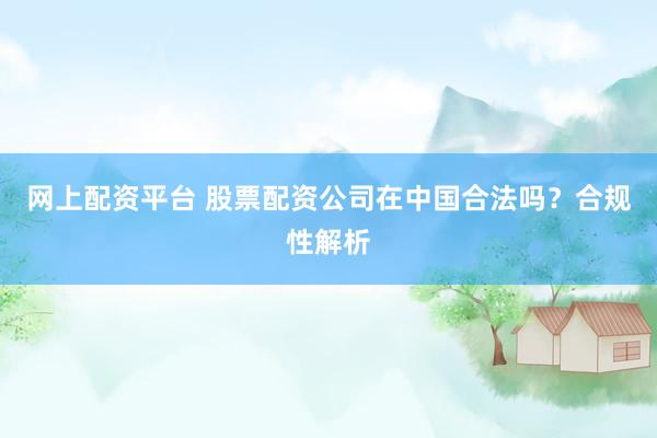 网上配资平台 股票配资公司在中国合法吗？合规性解析