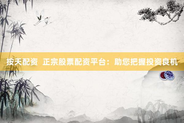 按天配资  正宗股票配资平台：助您把握投资良机