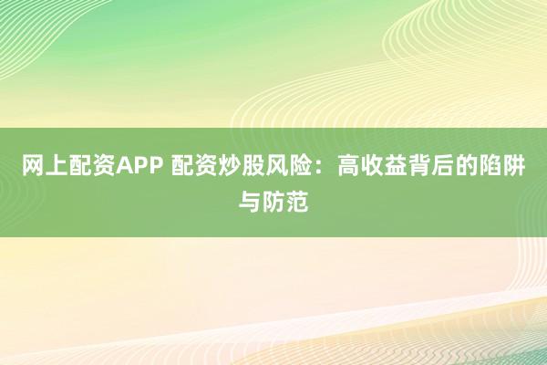 网上配资APP 配资炒股风险：高收益背后的陷阱与防范