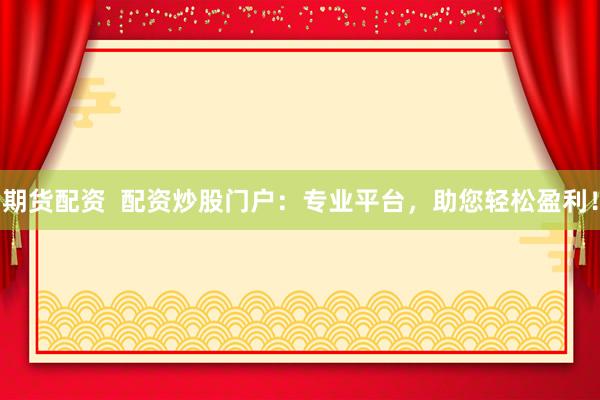 期货配资  配资炒股门户：专业平台，助您轻松盈利！