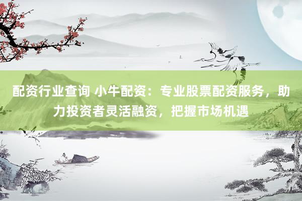 配资行业查询 小牛配资：专业股票配资服务，助力投资者灵活融资，把握市场机遇
