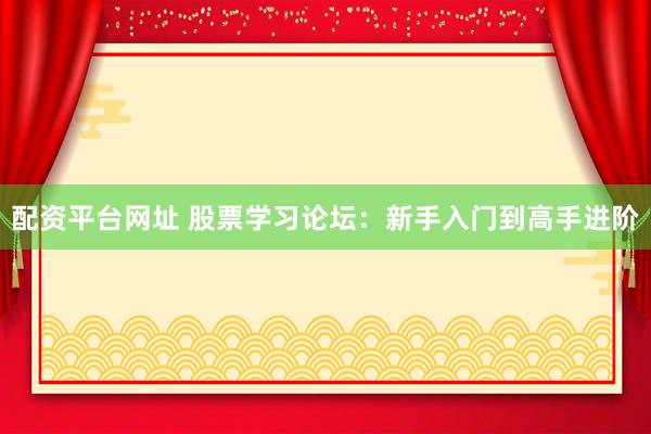 配资平台网址 股票学习论坛：新手入门到高手进阶