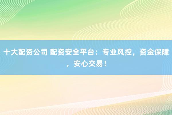十大配资公司 配资安全平台：专业风控，资金保障，安心交易！