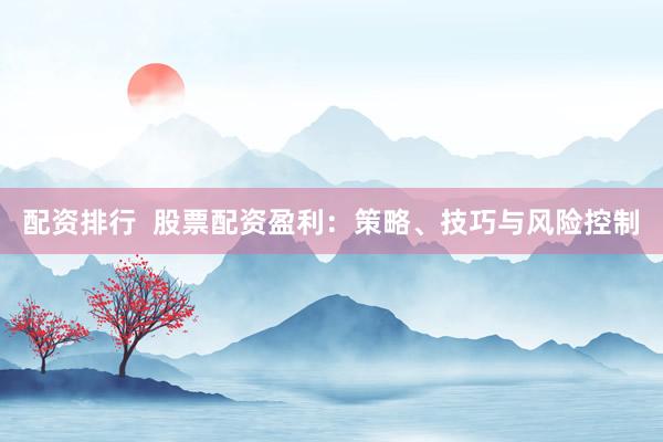 配资排行  股票配资盈利：策略、技巧与风险控制