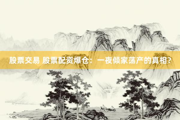 股票交易 股票配资爆仓：一夜倾家荡产的真相？