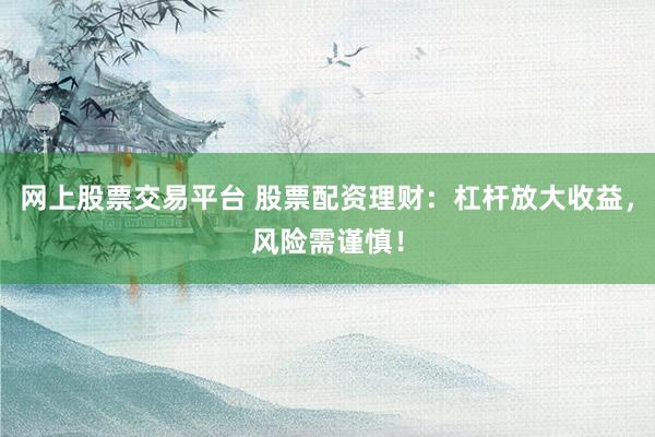 网上股票交易平台 股票配资理财：杠杆放大收益，风险需谨慎！