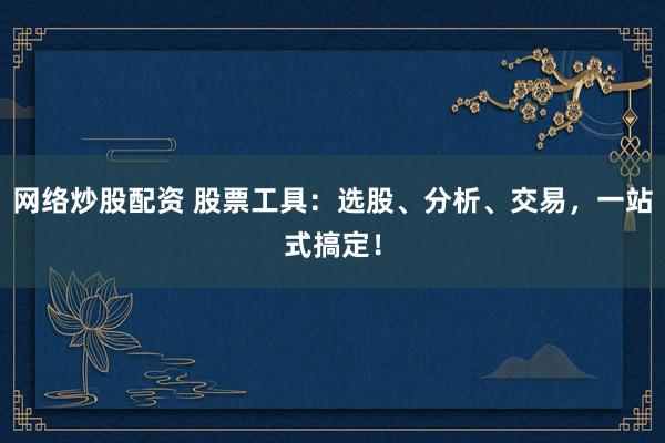 网络炒股配资 股票工具：选股、分析、交易，一站式搞定！