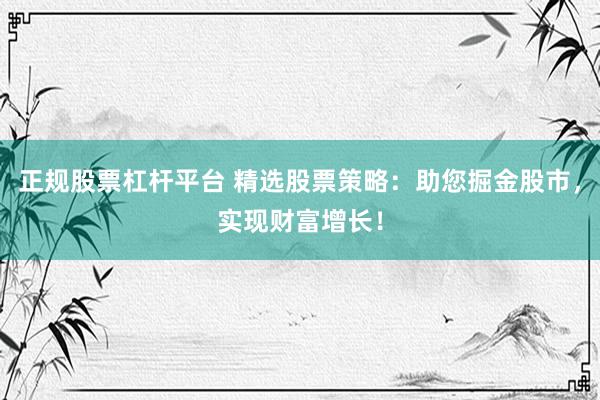正规股票杠杆平台 精选股票策略：助您掘金股市，实现财富增长！