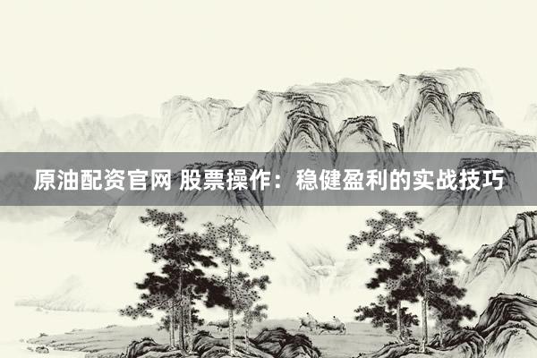 原油配资官网 股票操作：稳健盈利的实战技巧