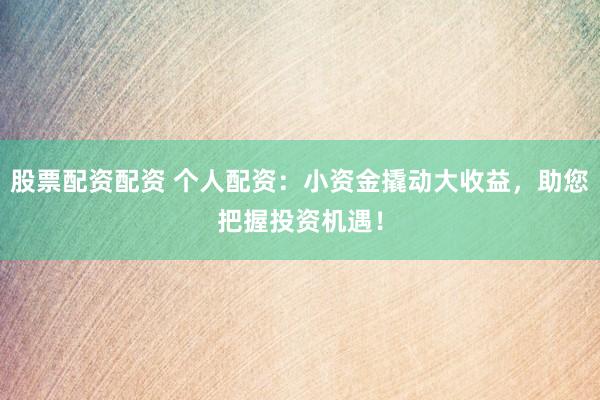 股票配资配资 个人配资：小资金撬动大收益，助您把握投资机遇！