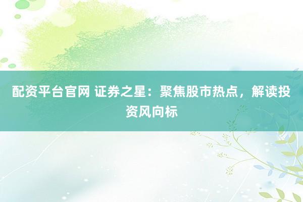 配资平台官网 证券之星：聚焦股市热点，解读投资风向标