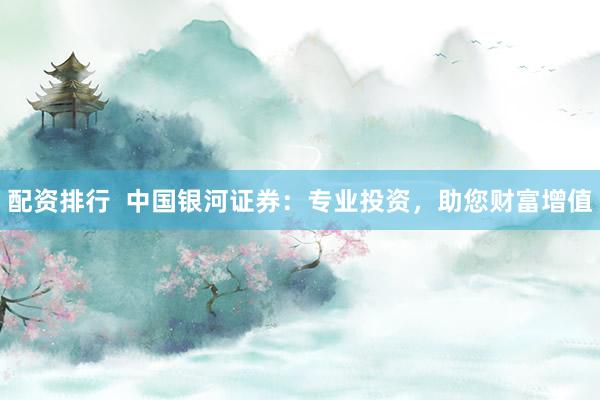 配资排行  中国银河证券：专业投资，助您财富增值