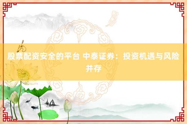 股票配资安全的平台 中泰证券：投资机遇与风险并存