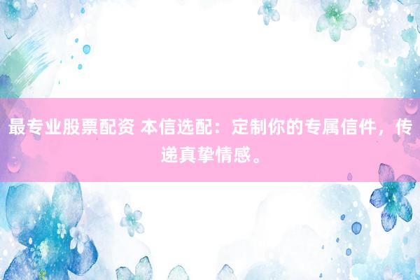 最专业股票配资 本信选配：定制你的专属信件，传递真挚情感。
