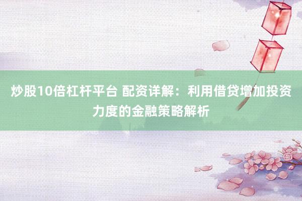 炒股10倍杠杆平台 配资详解：利用借贷增加投资力度的金融策略解析