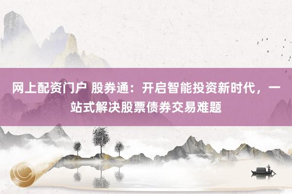 网上配资门户 股券通：开启智能投资新时代，一站式解决股票债券交易难题