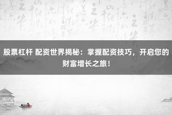 股票杠杆 配资世界揭秘：掌握配资技巧，开启您的财富增长之旅！